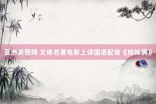 亚洲美图网 文体名著电影上译国语配音《姊妹俩》