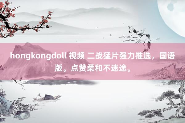hongkongdoll 视频 二战猛片强力推选，国语版。点赞柔和不迷途。